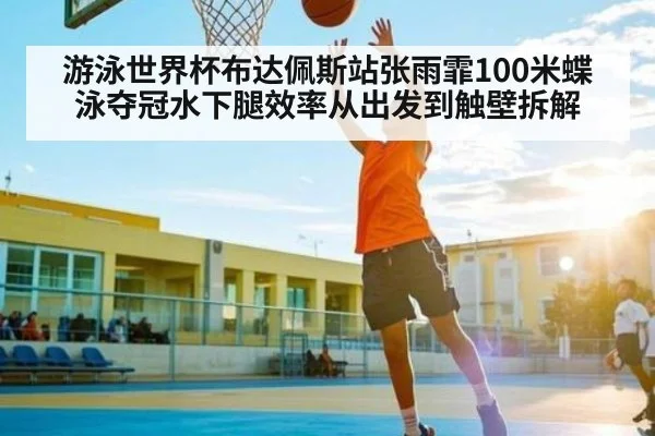 游泳世界杯布达佩斯站张雨霏100米蝶泳夺冠水下腿效率从出发到触壁拆解