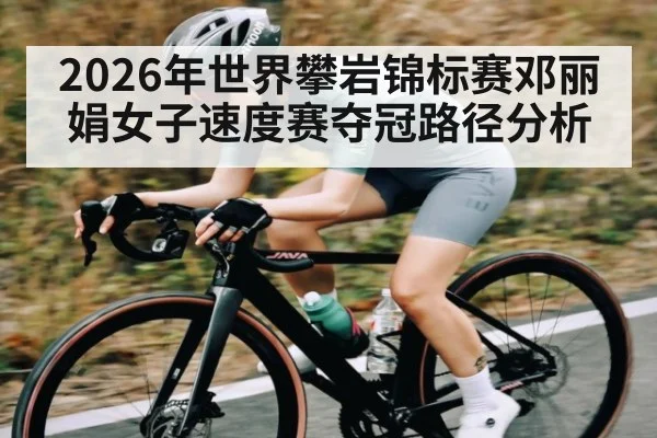 2026年世界攀岩锦标赛邓丽娟女子速度赛夺冠路径分析