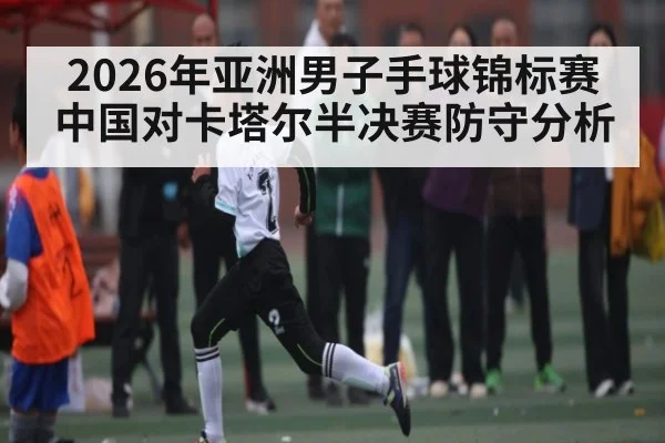 2026年亚洲男子手球锦标赛中国对卡塔尔半决赛防守分析