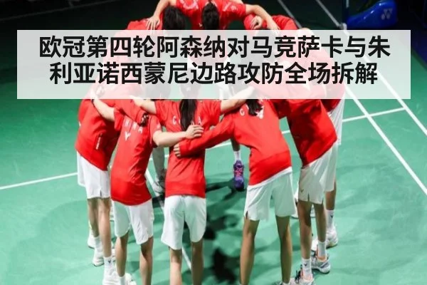欧冠第四轮阿森纳对马竞萨卡与朱利亚诺西蒙尼边路攻防全场拆解